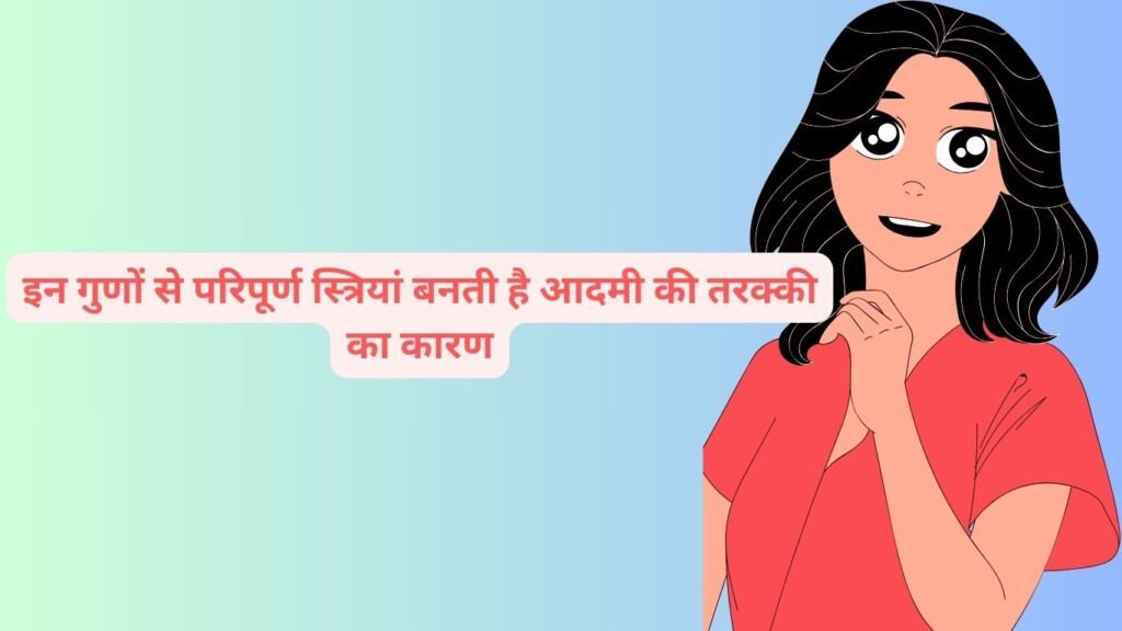 इन गुणों से परिपूर्ण स्त्रियां बनती है आदमी की तरक्की का कारण